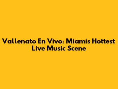 Vallenato En Vivo: Miami's Hottest Live Music Scene