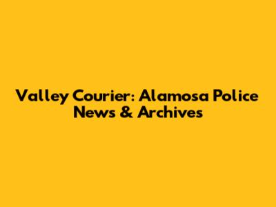 Valley Courier: Alamosa Police News & Archives