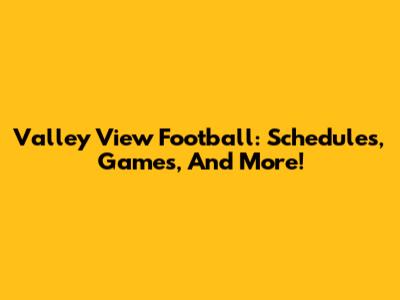 Valley View Football: Schedules, Games, And More!