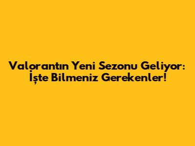 Valorant'ın Yeni Sezonu Geliyor: İşte Bilmeniz Gerekenler!