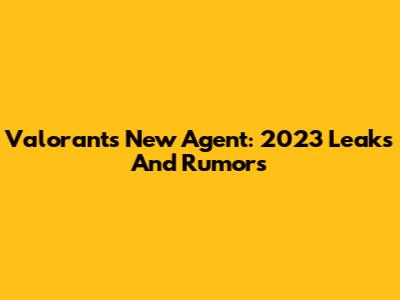 Valorant's New Agent: 2023 Leaks And Rumors