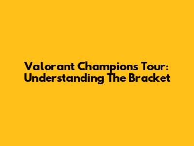 Valorant Champions Tour: Understanding The Bracket