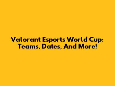 Valorant Esports World Cup: Teams, Dates, And More!