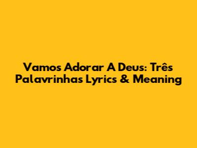 Vamos Adorar A Deus: Três Palavrinhas Lyrics & Meaning