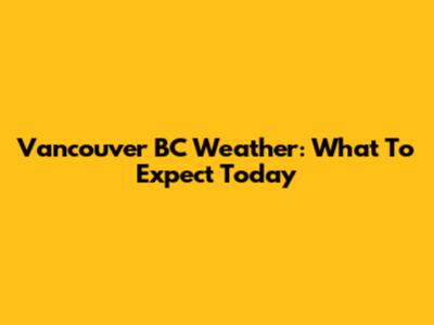 Vancouver BC Weather: What To Expect Today