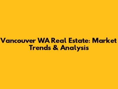 Vancouver WA Real Estate: Market Trends & Analysis