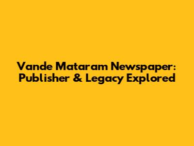 Vande Mataram Newspaper: Publisher & Legacy Explored