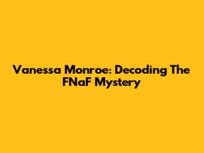 Vanessa Monroe: Decoding The FNaF Mystery