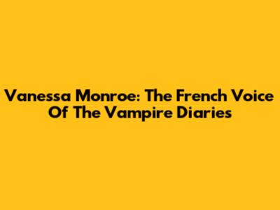 Vanessa Monroe: The French Voice Of The Vampire Diaries