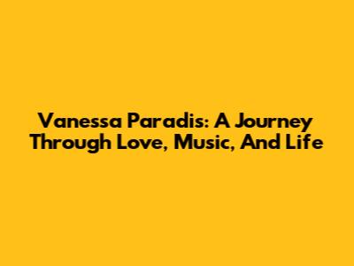Vanessa Paradis: A Journey Through Love, Music, And Life