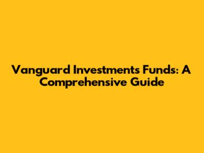Vanguard Investments Funds: A Comprehensive Guide