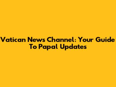Vatican News Channel: Your Guide To Papal Updates