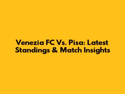 Venezia FC Vs. Pisa: Latest Standings & Match Insights