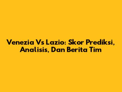 Venezia Vs Lazio: Skor Prediksi, Analisis, Dan Berita Tim