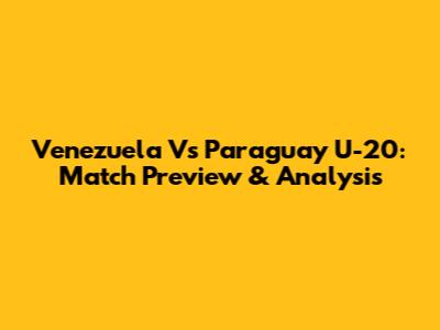 Venezuela Vs Paraguay U-20: Match Preview & Analysis