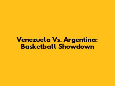 Venezuela Vs. Argentina: Basketball Showdown