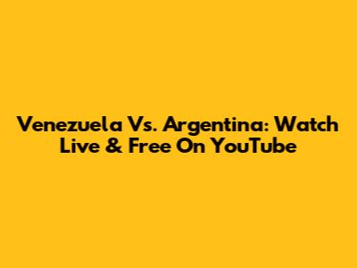 Venezuela Vs. Argentina: Watch Live & Free On YouTube