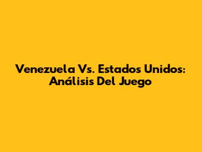 Venezuela Vs. Estados Unidos: Análisis Del Juego