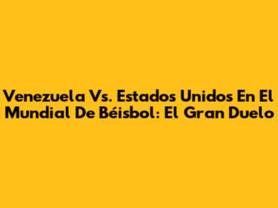 Venezuela Vs. Estados Unidos En El Mundial De Béisbol: El Gran Duelo