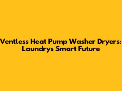 Ventless Heat Pump Washer Dryers: Laundry's Smart Future