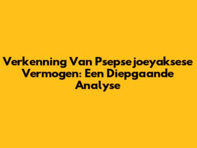 Verkenning Van Psepsejoeyaksese Vermogen: Een Diepgaande Analyse