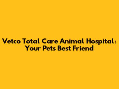 Vetco Total Care Animal Hospital: Your Pet's Best Friend