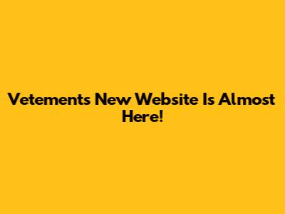 Vetements' New Website Is Almost Here!
