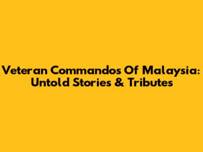 Veteran Commandos Of Malaysia: Untold Stories & Tributes
