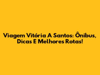 Viagem Vitória A Santos: Ônibus, Dicas E Melhores Rotas!