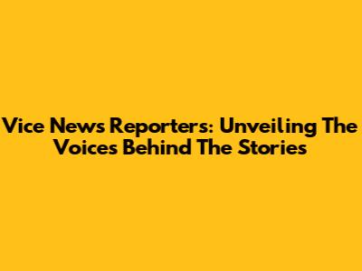 Vice News Reporters: Unveiling The Voices Behind The Stories