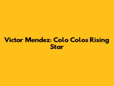 Victor Mendez: Colo Colo's Rising Star
