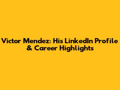 Victor Mendez: His LinkedIn Profile & Career Highlights