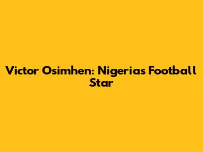 Victor Osimhen: Nigeria's Football Star