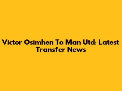 Victor Osimhen To Man Utd: Latest Transfer News