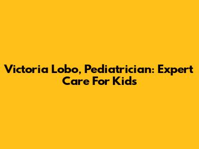 Victoria Lobo, Pediatrician: Expert Care For Kids