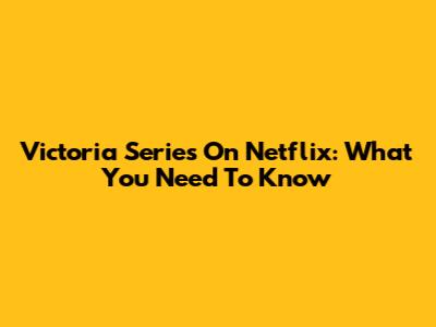 Victoria Series On Netflix: What You Need To Know