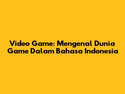 Video Game: Mengenal Dunia Game Dalam Bahasa Indonesia