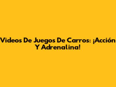 Videos De Juegos De Carros: ¡Acción Y Adrenalina!