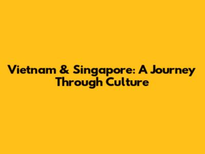 Vietnam & Singapore: A Journey Through Culture
