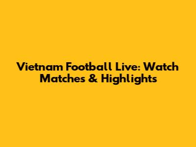 Vietnam Football Live: Watch Matches & Highlights