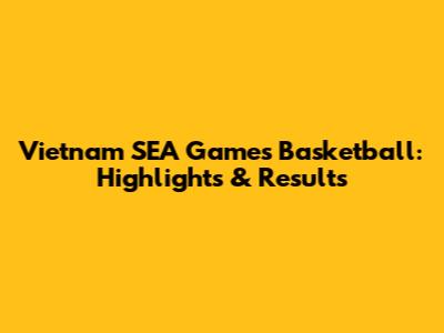 Vietnam SEA Games Basketball: Highlights & Results