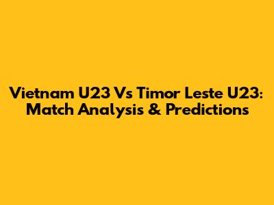 Vietnam U23 Vs Timor Leste U23: Match Analysis & Predictions
