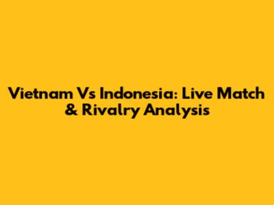 Vietnam Vs Indonesia: Live Match & Rivalry Analysis