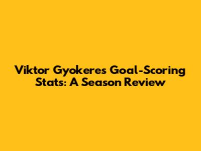 Viktor Gyokeres' Goal-Scoring Stats: A Season Review