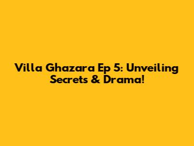 Villa Ghazara Ep 5: Unveiling Secrets & Drama!