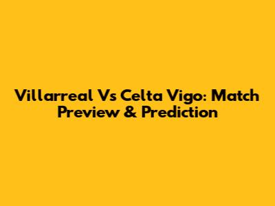 Villarreal Vs Celta Vigo: Match Preview & Prediction