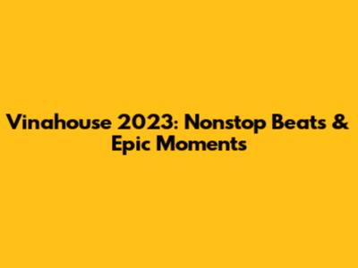 Vinahouse 2023: Nonstop Beats & Epic Moments