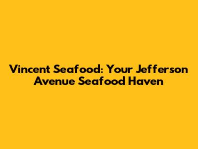 Vincent Seafood: Your Jefferson Avenue Seafood Haven