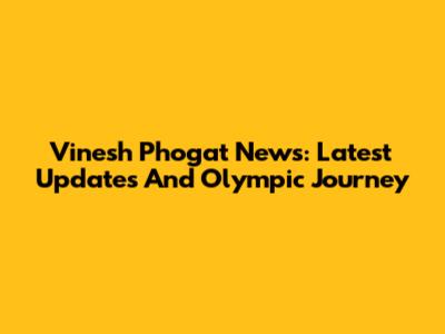 Vinesh Phogat News: Latest Updates And Olympic Journey