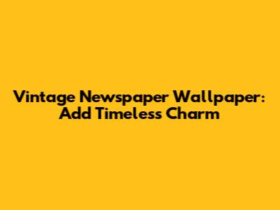 Vintage Newspaper Wallpaper: Add Timeless Charm